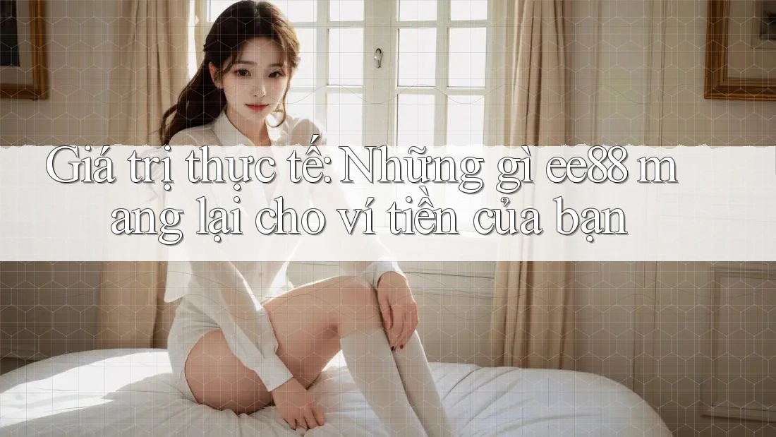 Giá trị thực tế: Những gì ee88 mang lại cho ví tiền của bạn
