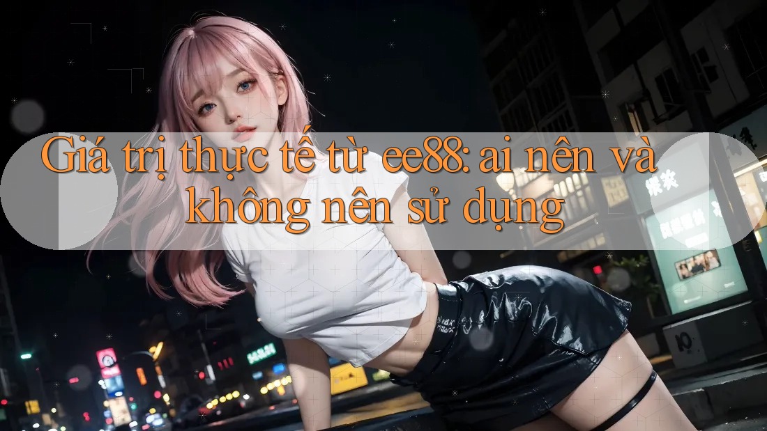 Giá trị thực tế từ ee88: ai nên và không nên sử dụng