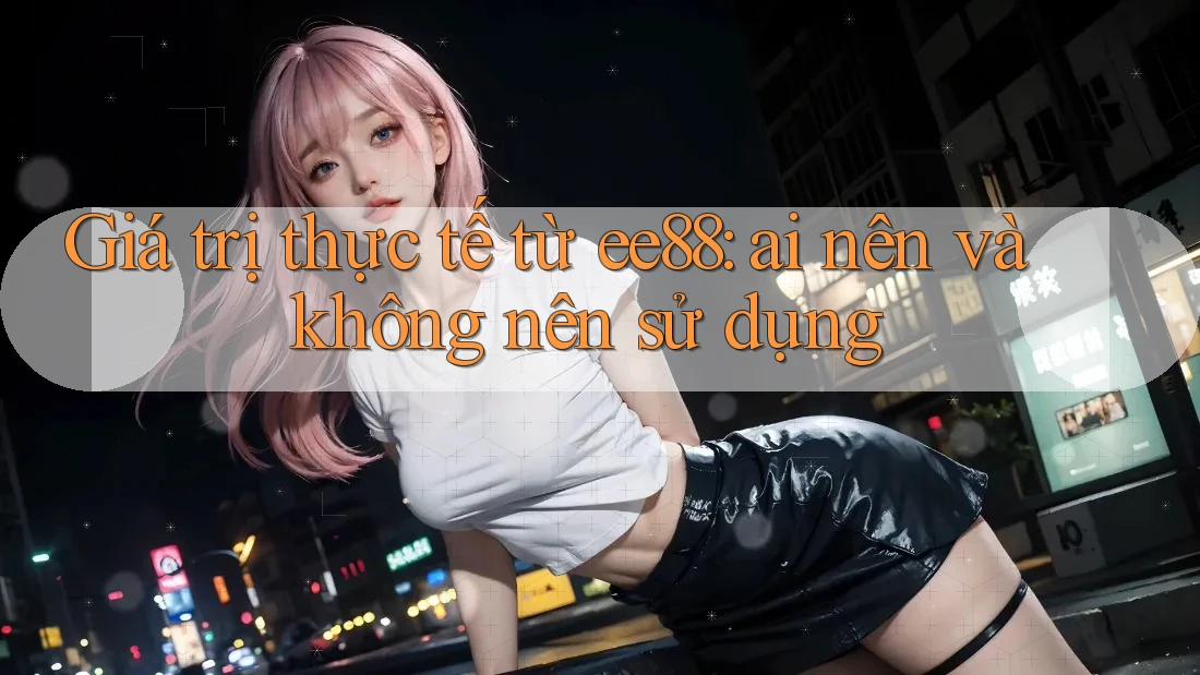 Giá trị thực tế từ ee88: ai nên và không nên sử dụng