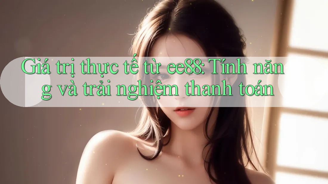 Giá trị thực tế từ ee88: Tính năng và trải nghiệm thanh toán Giá trị thực tế từ ee88: Tính năng và trải nghiệm thanh toán