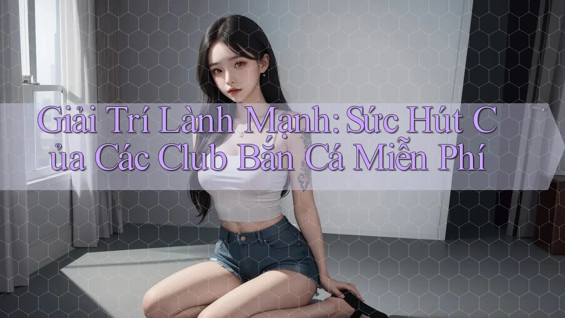 Giải Trí Lành Mạnh: Sức Hút Của Các Club Bắn Cá Miễn Phí Giải Trí Lành Mạnh: Sức Hút Của Các Club Bắn Cá Miễn Phí