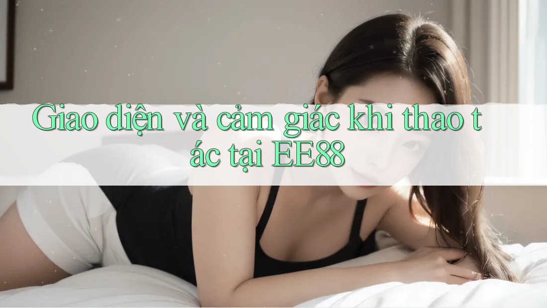 Giao diện và cảm giác khi thao tác tại EE88 Giao diện và cảm giác khi thao tác tại EE88