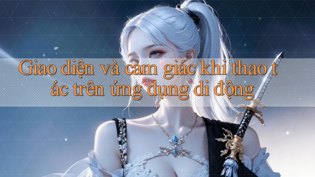 Giao diện và cảm giác khi thao tác trên ứng dụng di động