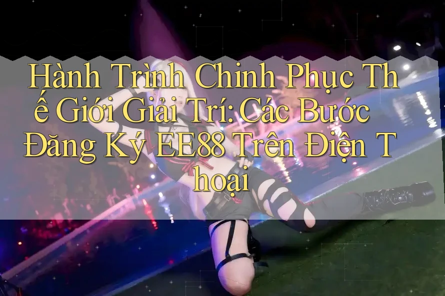 Hành Trình Chinh Phục Thế Giới Giải Trí: Các Bước Đăng Ký EE88 Trên Điện Thoại