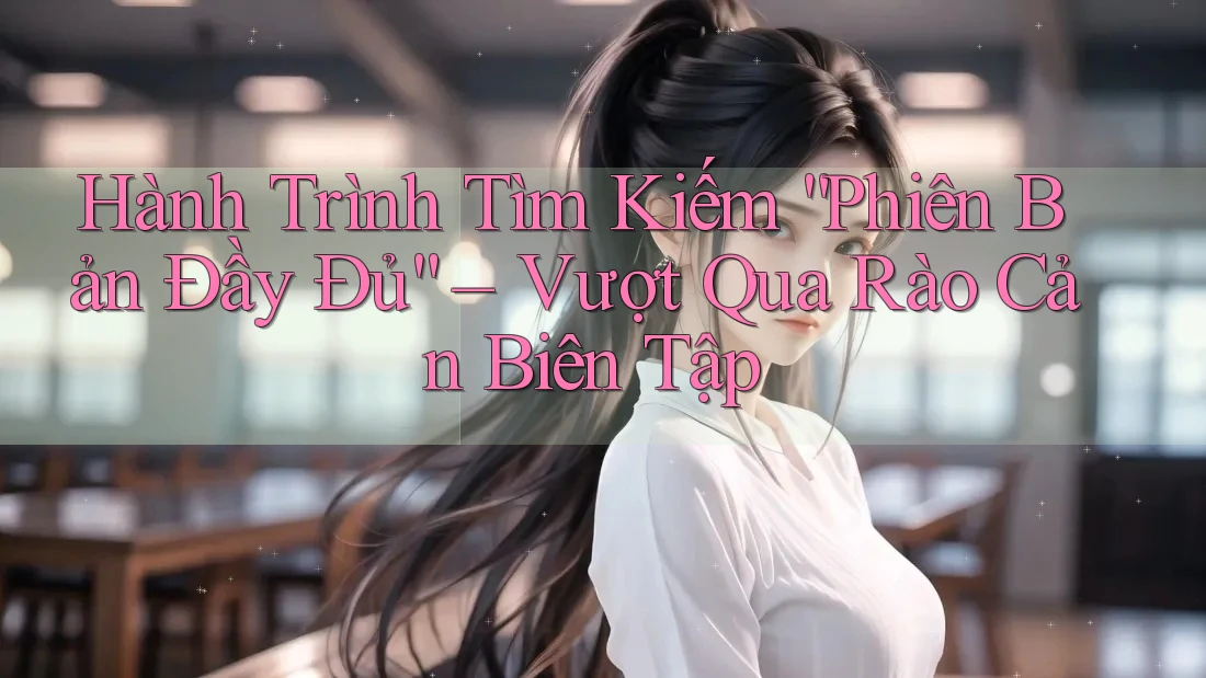 Hành Trình Tìm Kiếm “Phiên Bản Đầy Đủ” – Vượt Qua Rào Cản Biên Tập Hành Trình Tìm Kiếm “Phiên Bản Đầy Đủ” – Vượt Qua Rào Cản Biên Tập