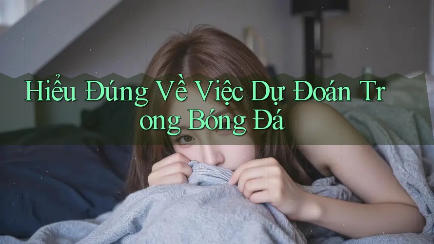 Hiểu Đúng Về Việc Dự Đoán Trong Bóng Đá