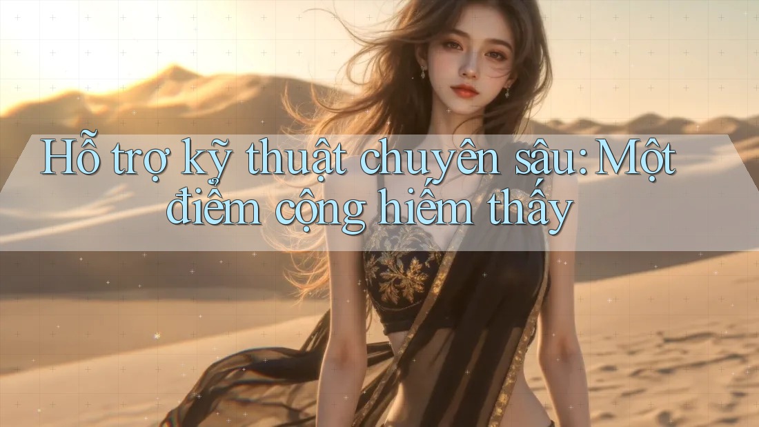 Hỗ trợ kỹ thuật chuyên sâu: Một điểm cộng hiếm thấy