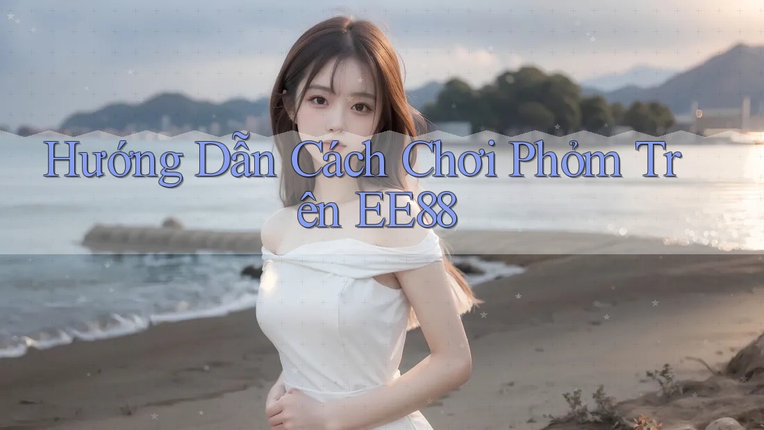 Hướng Dẫn Cách Chơi Phỏm Trên EE88