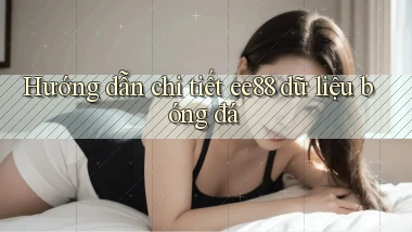 hướng dẫn chi tiết ee88 dữ liệu bóng đá
