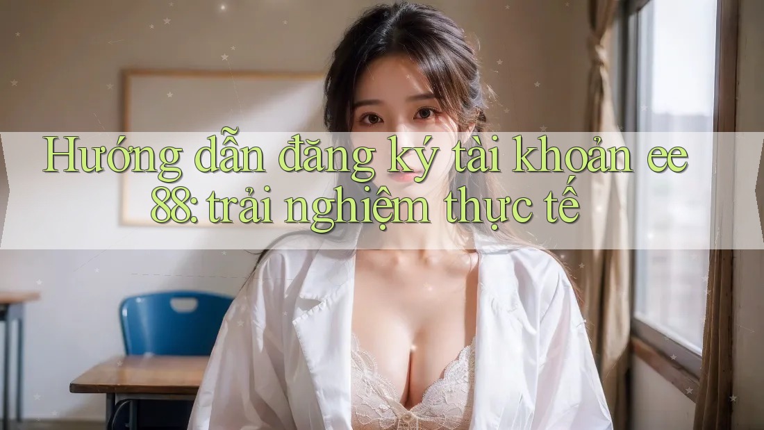 Hướng dẫn đăng ký tài khoản ee88: trải nghiệm thực tế