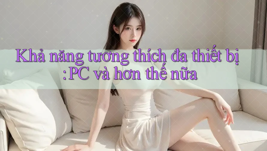 Khả năng tương thích đa thiết bị: PC và hơn thế nữa