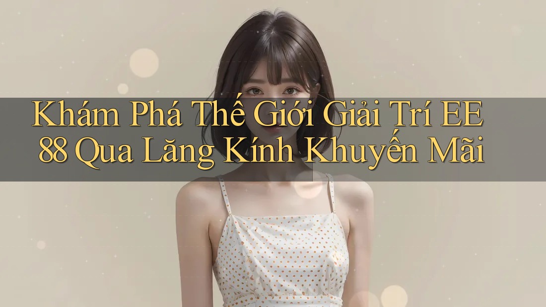 Khám Phá Thế Giới Giải Trí EE88 Qua Lăng Kính Khuyến Mãi