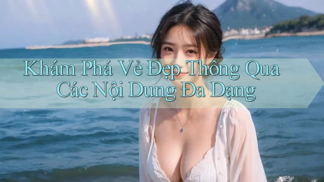 Khám Phá Vẻ Đẹp Thông Qua Các Nội Dung Đa Dạng