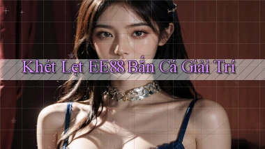 khét lẹt ee88 bắn cá giải trí