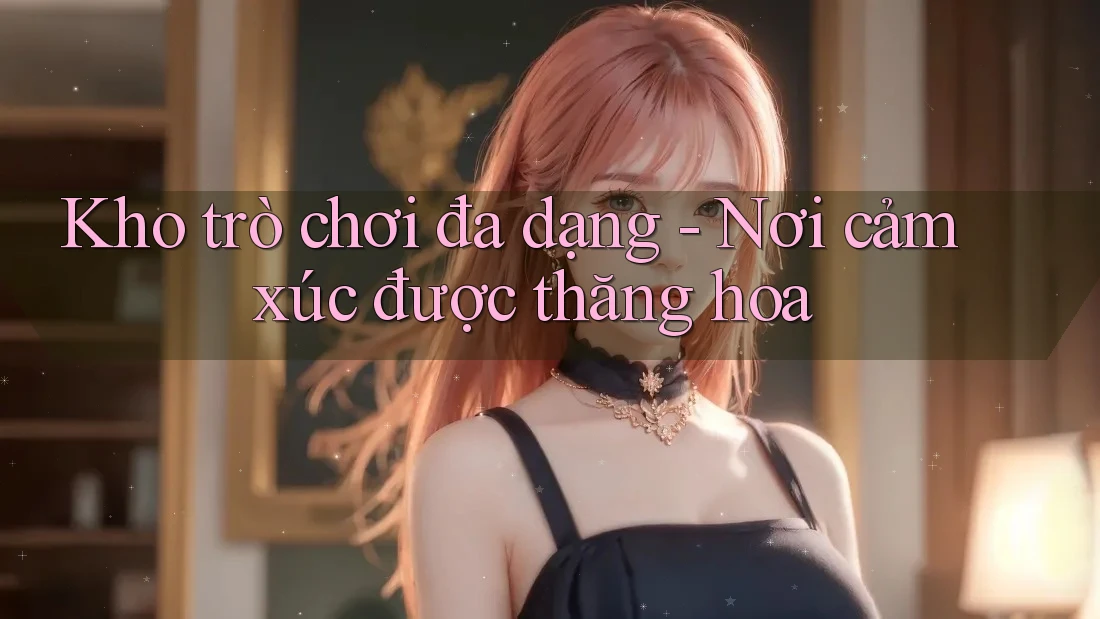 Kho trò chơi đa dạng - Nơi cảm xúc được thăng hoa
