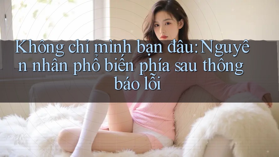 Không chỉ mình bạn đâu: Nguyên nhân phổ biến phía sau thông báo lỗi Không chỉ mình bạn đâu: Nguyên nhân phổ biến phía sau thông báo lỗi