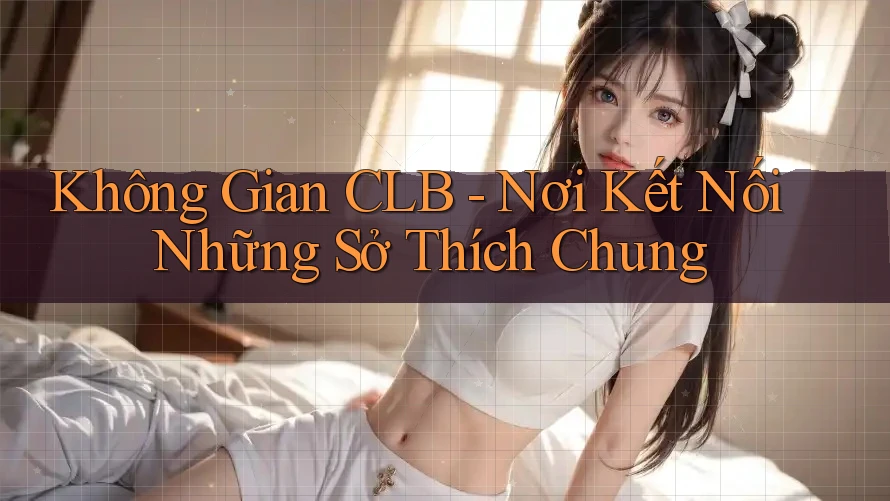 Không Gian CLB - Nơi Kết Nối Những Sở Thích Chung