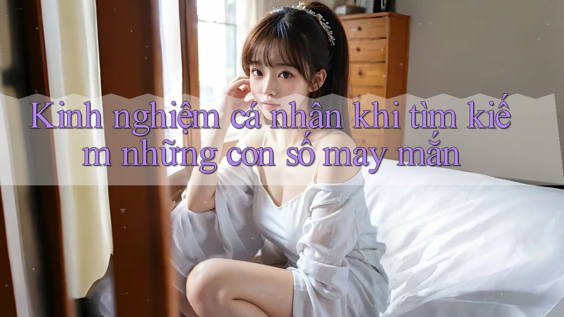 Kinh nghiệm cá nhân khi tìm kiếm những con số may mắn