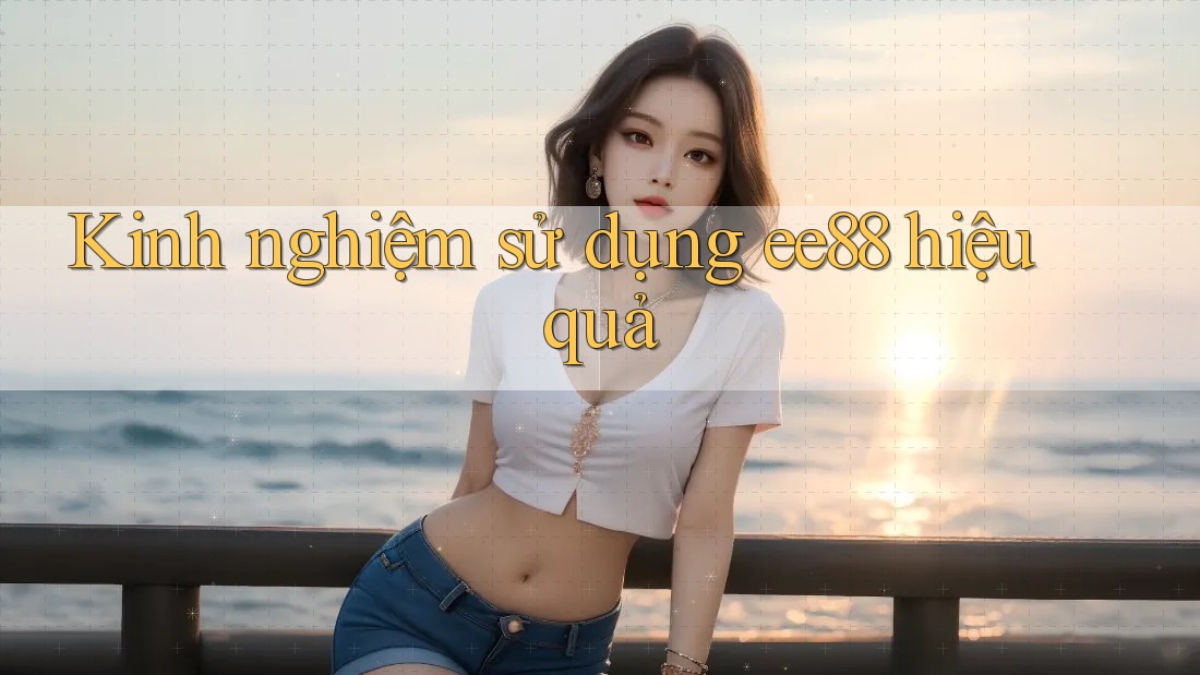 Kinh nghiệm sử dụng ee88 hiệu quả