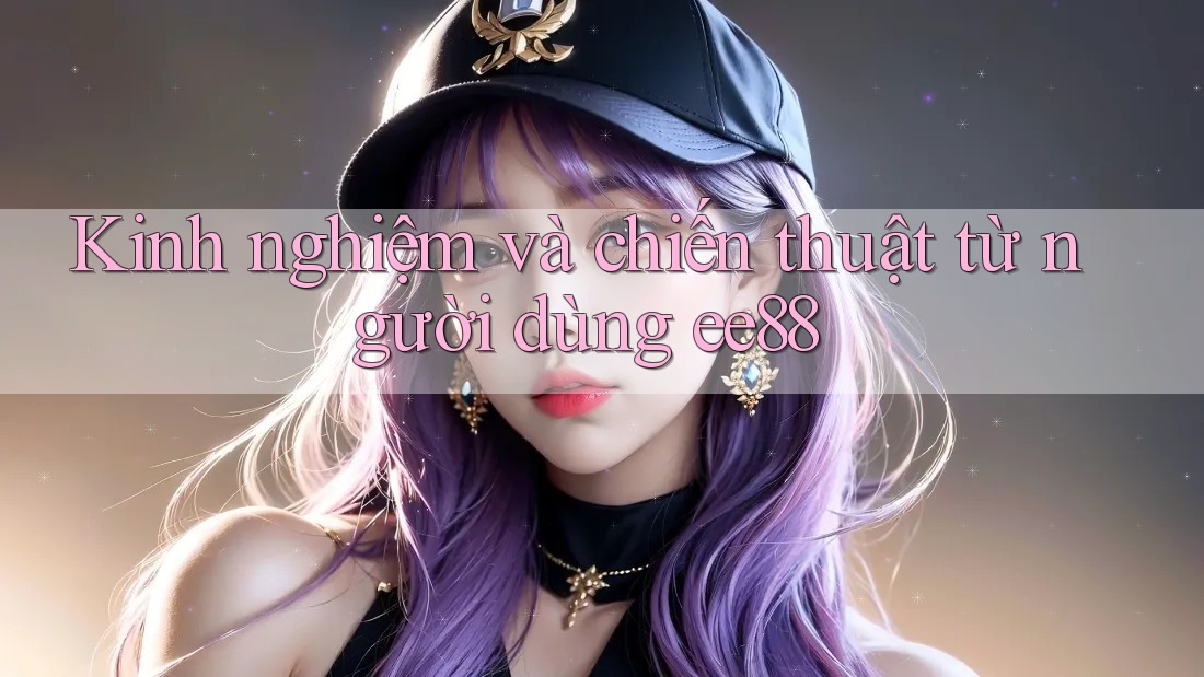 Kinh nghiệm và chiến thuật từ người dùng ee88