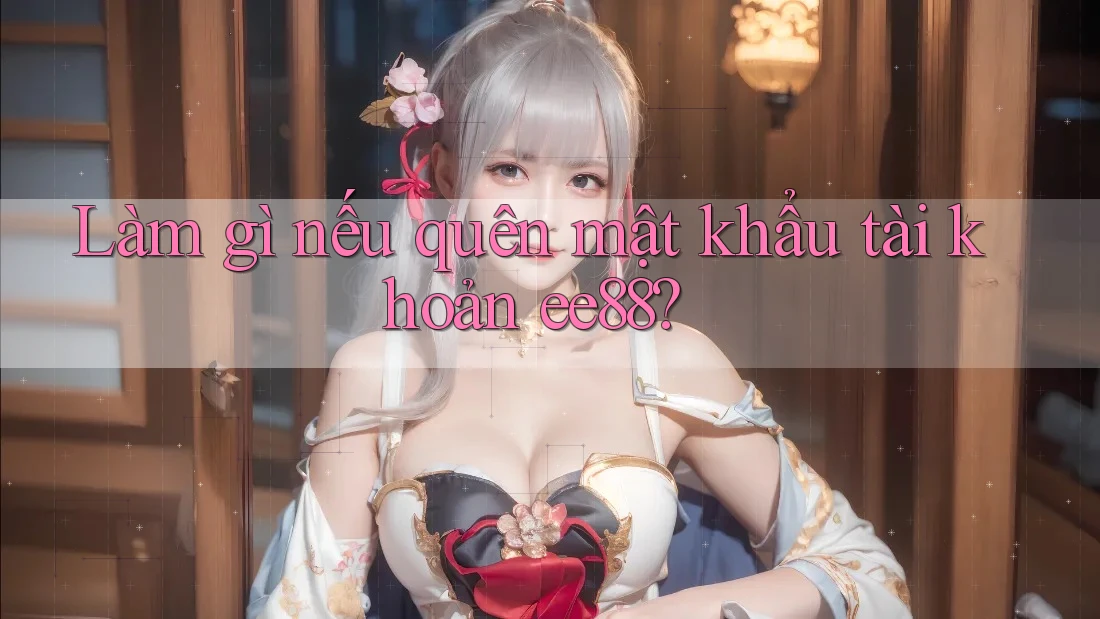 Làm gì nếu quên mật khẩu tài khoản ee88? Làm gì nếu quên mật khẩu tài khoản ee88?