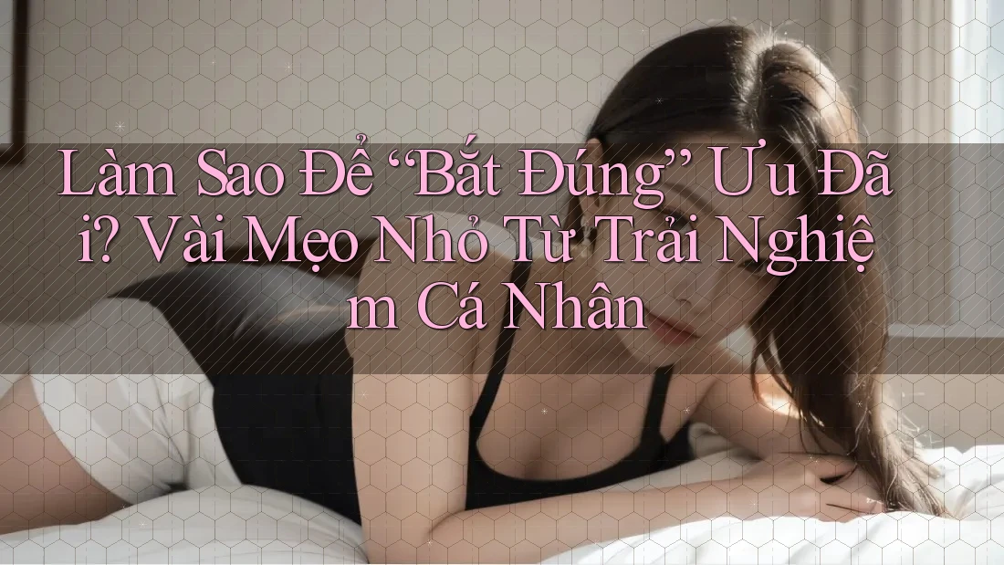 Làm Sao Để “Bắt Đúng” Ưu Đãi? Vài Mẹo Nhỏ Từ Trải Nghiệm Cá Nhân Làm Sao Để “Bắt Đúng” Ưu Đãi? Vài Mẹo Nhỏ Từ Trải Nghiệm Cá Nhân