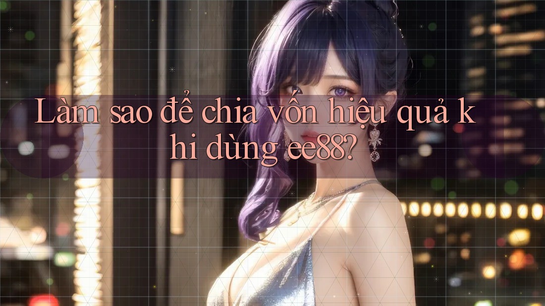 Làm sao để chia vốn hiệu quả khi dùng ee88? Làm sao để chia vốn hiệu quả khi dùng ee88?