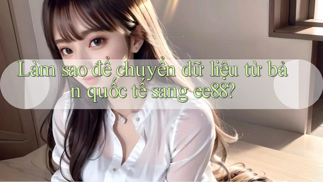 Làm sao để chuyển dữ liệu từ bản quốc tế sang ee88?