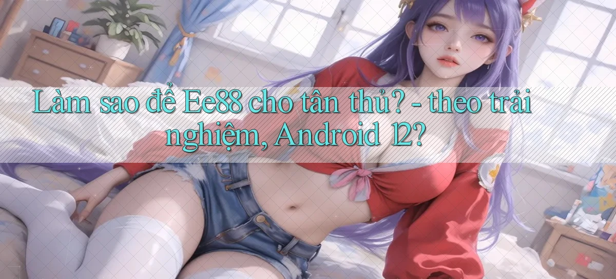 Làm sao để Ee88 cho tân thủ   theo trải nghiệm, Android 12