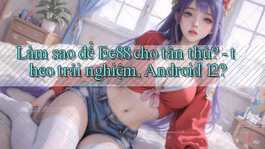 Làm sao để Ee88 cho tân thủ   theo trải nghiệm, Android 12