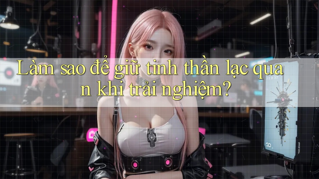Làm sao để giữ tinh thần lạc quan khi trải nghiệm? Làm sao để giữ tinh thần lạc quan khi trải nghiệm?