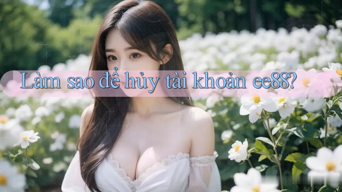 Làm sao để hủy tài khoản ee88? Làm sao để hủy tài khoản ee88?