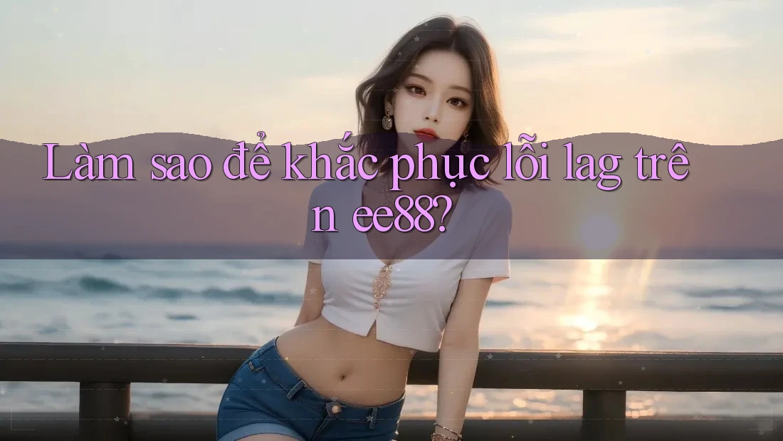 Làm sao để khắc phục lỗi lag trên ee88?