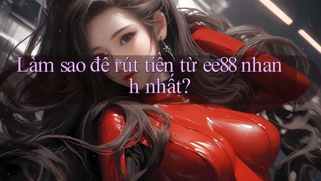 Làm sao để rút tiền từ Ee88 nhanh nhất?