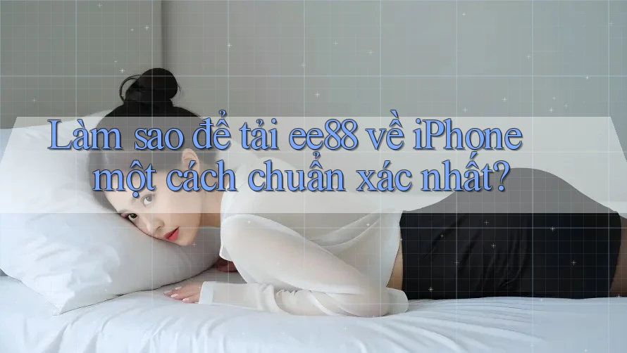Làm sao để tải ee88 về iPhone một cách chuẩn xác nhất?