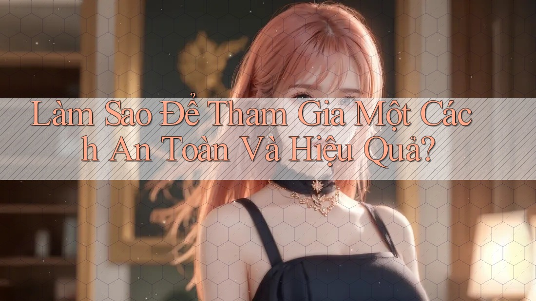 Làm Sao Để Tham Gia Một Cách “An Toàn” Và Hiệu Quả? Làm Sao Để Tham Gia Một Cách “An Toàn” Và Hiệu Quả?