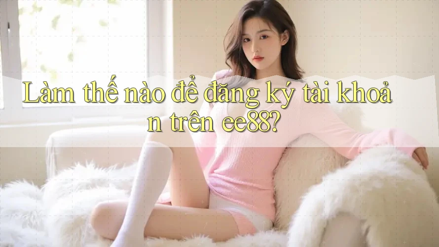 Làm thế nào để đăng ký tài khoản trên ee88? Làm thế nào để đăng ký tài khoản trên ee88?