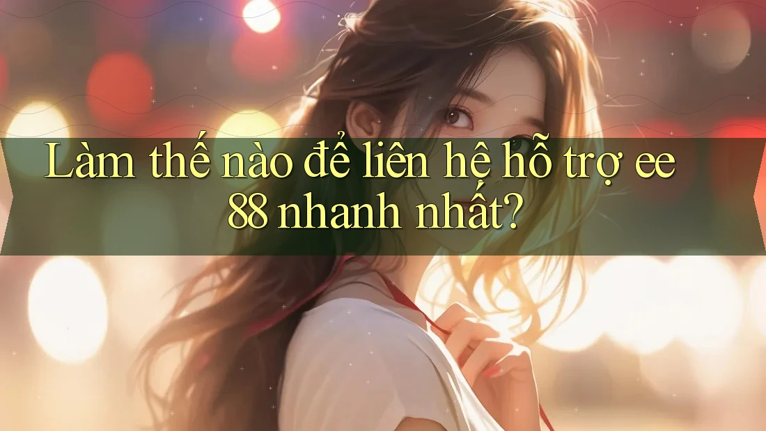 Làm thế nào để liên hệ hỗ trợ ee88 nhanh nhất?