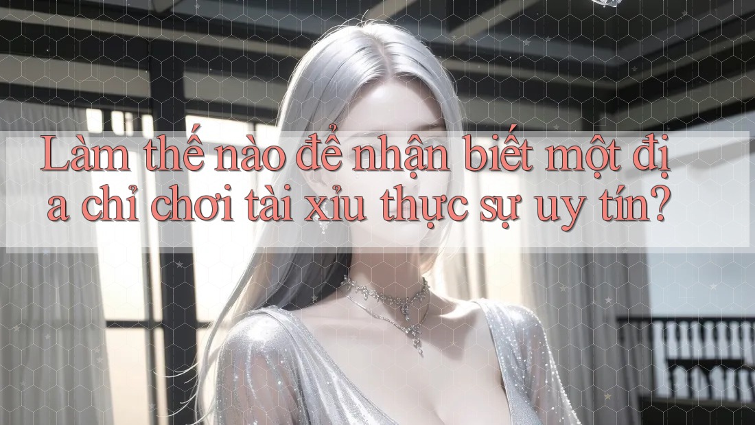 Làm thế nào để nhận biết một địa chỉ chơi tài xỉu thực sự uy tín?