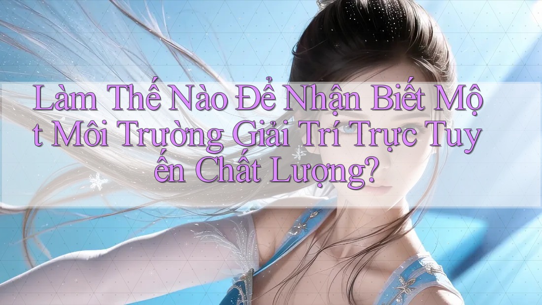 Làm Thế Nào Để Nhận Biết Một Môi Trường Giải Trí Trực Tuyến Chất Lượng?