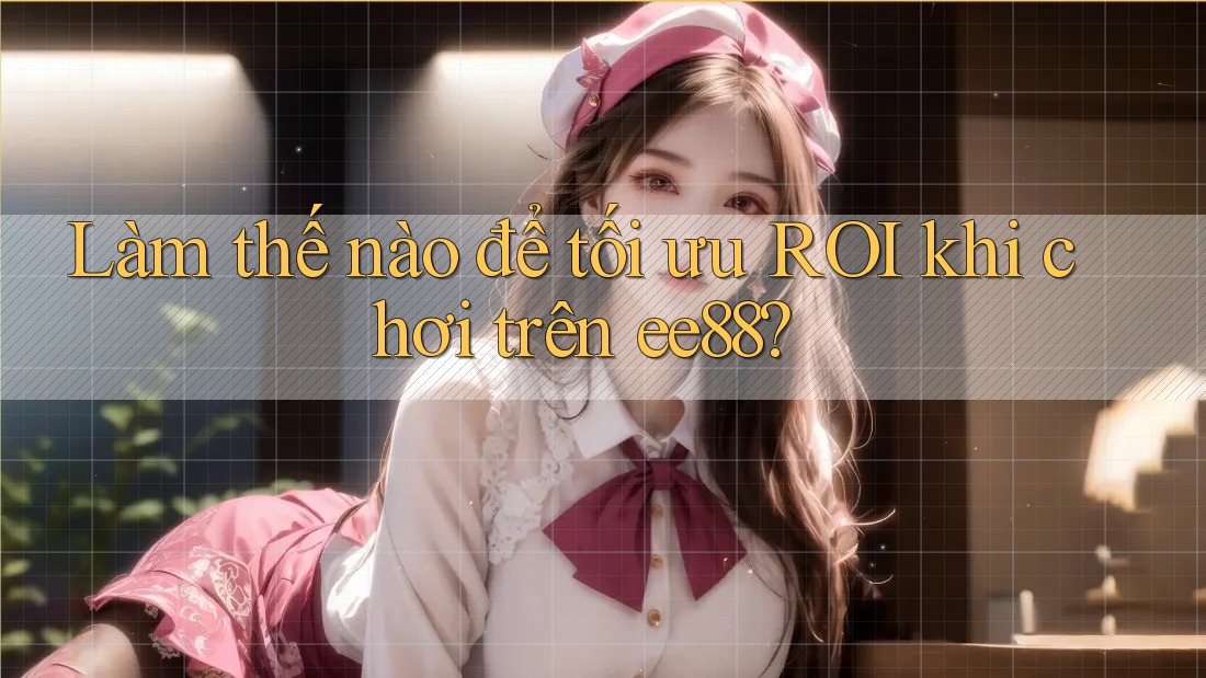 Làm thế nào để tối ưu ROI khi chơi trên ee88? Làm thế nào để tối ưu ROI khi chơi trên ee88?
