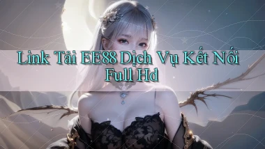 link tải ee88 dịch vụ kết nối full hd