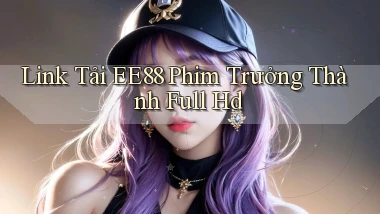 link tải ee88 phim trưởng thành full hd
