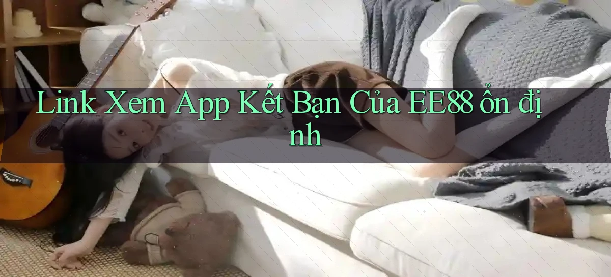link xem app kết bạn của ee88 ổn định