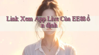 link xem app live của ee88 ổn định