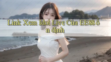 link xem idol live của ee88 ổn định
