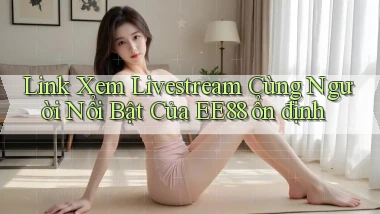 link xem livestream cùng người nổi bật của ee88 ổn định