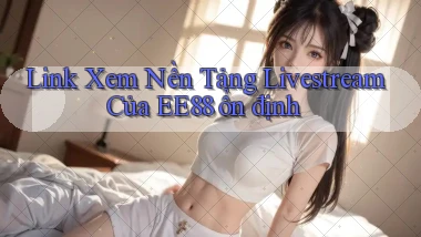 link xem nền tảng livestream của ee88 ổn định