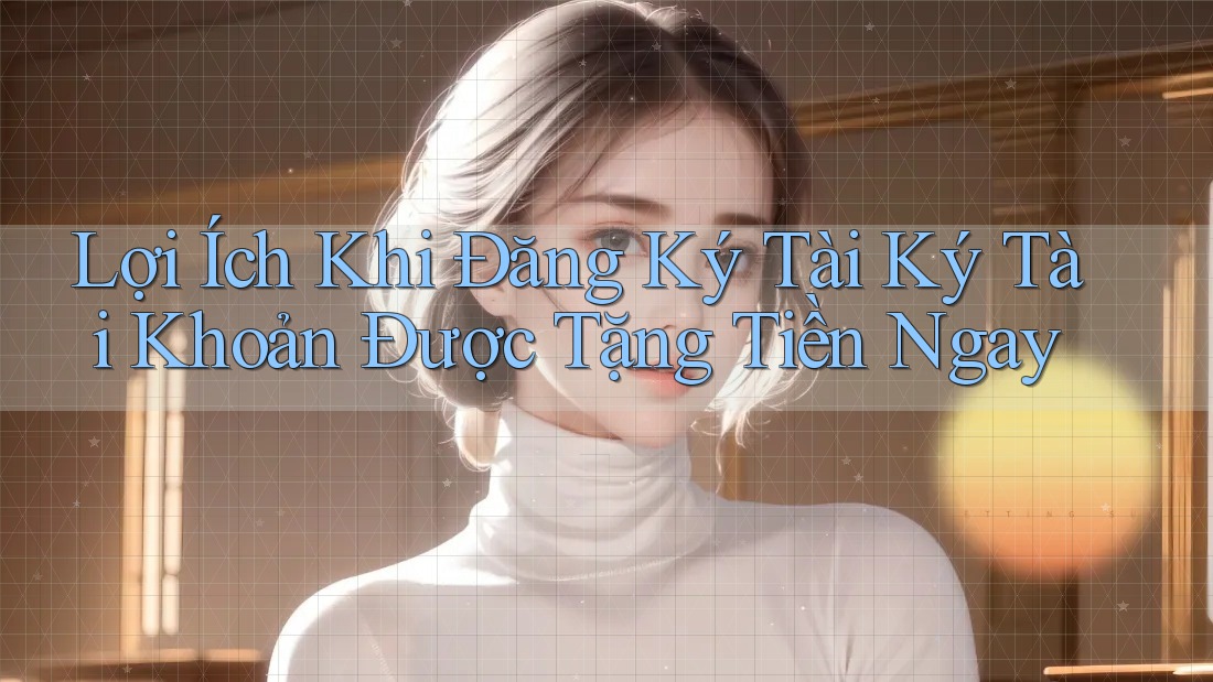 Lợi Ích Khi Đăng Ký Tài Ký Tài Khoản Được Tặng Tiền Ngay