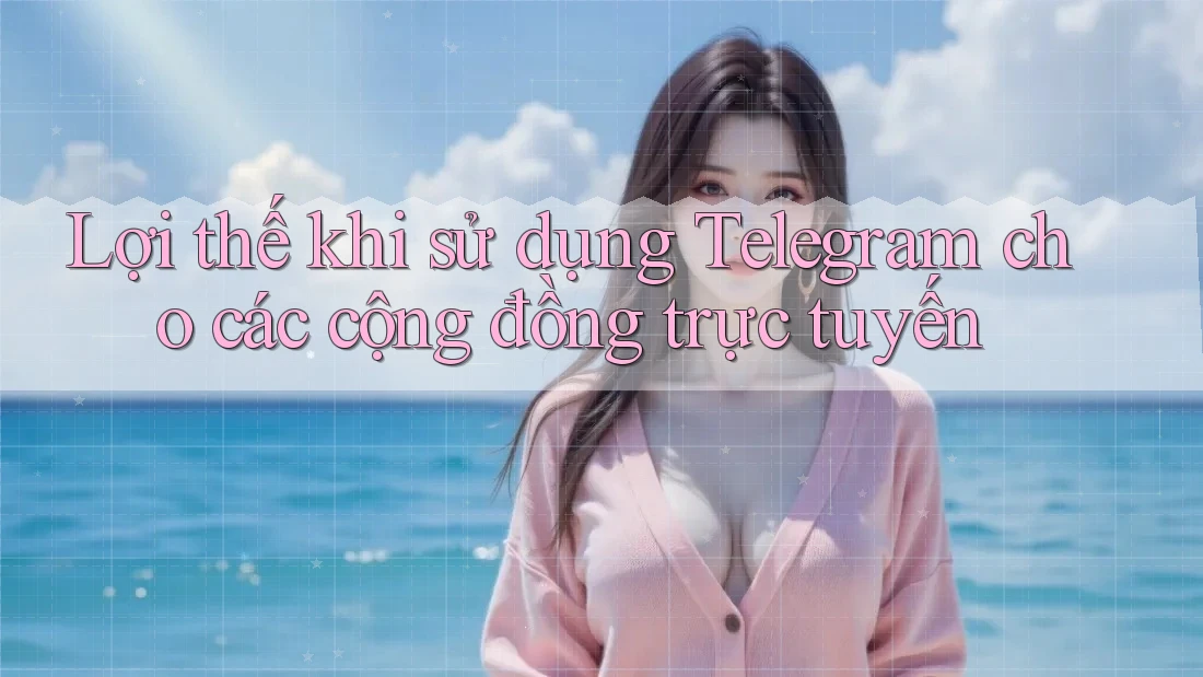 Lợi thế khi sử dụng Telegram cho các cộng đồng trực tuyến